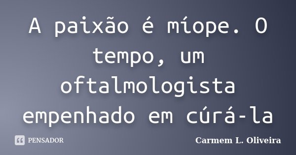 A paixão é míope. O tempo, um oftalmologista empenhado em cúrá-la... Frase de Carmem L. Oliveira.