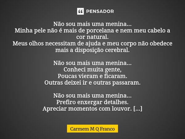 Não sou mais uma menina... Minha pele não é mais de porcelana e nem meu cabelo a cor natural. Meus olhos necessitam de ajuda e meu corpo não obedece mais a disp... Frase de Carmem M Q Franco.
