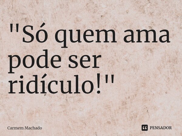 ⁠"Só quem ama pode ser ridículo!"... Frase de Carmem Machado.
