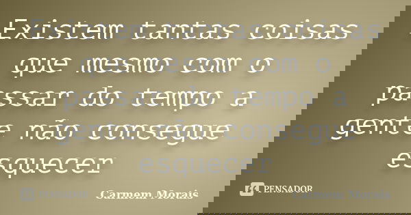 Existem tantas coisas que mesmo com o passar do tempo a gente não consegue esquecer... Frase de Carmem Morais.
