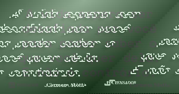 A vida espera ser desafiada por você para poder saber o que você quer dela. E não o contrário.... Frase de Carmem Motta.