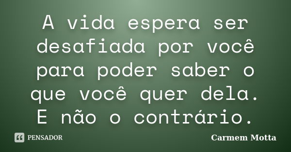 A vida espera ser desafiada por você para poder saber o que você quer dela. E não o contrário.... Frase de Carmem Motta.