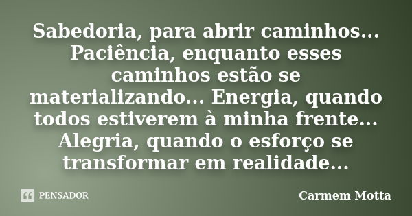 Sabedoria, para abrir caminhos... Paciência, enquanto esses caminhos estão se materializando... Energia, quando todos estiverem à minha frente... Alegria, quand... Frase de Carmem Motta.