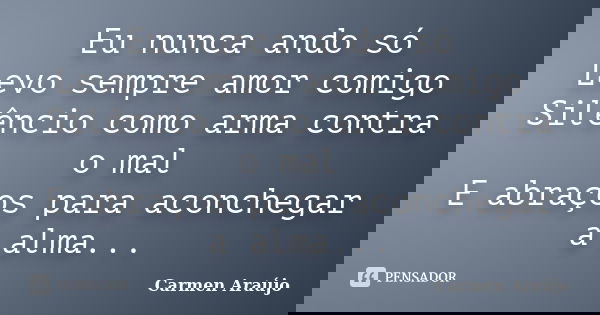 Eu nunca ando só Levo sempre amor comigo Silêncio como arma contra o mal E abraços para aconchegar a alma...... Frase de Carmen Araújo.