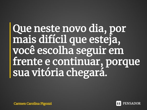 ⁠Que neste novo dia, por mais difícil que esteja, você escolha seguir em frente e continuar, porque sua vitória chegará.... Frase de Carmen Carolina Pigozzi.