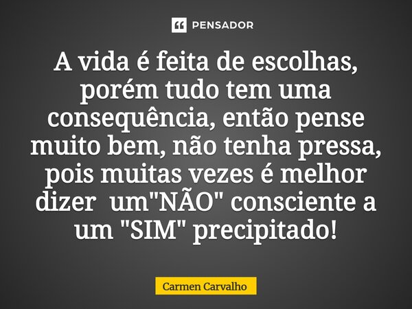 ⁠A vida é feita de escolhas, porém tudo tem uma consequência, então pense muito bem, não tenha pressa, pois muitas vezes é melhor dizer um "NÃO" consc... Frase de Carmen Carvalho.