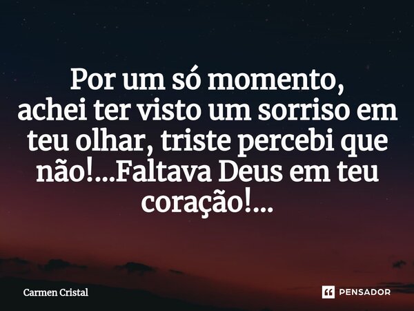 Por um só momento, achei ter visto um sorriso em teu olhar, ⁠triste percebi que não!...Faltava Deus em teu coração!...... Frase de Carmen Cristal.