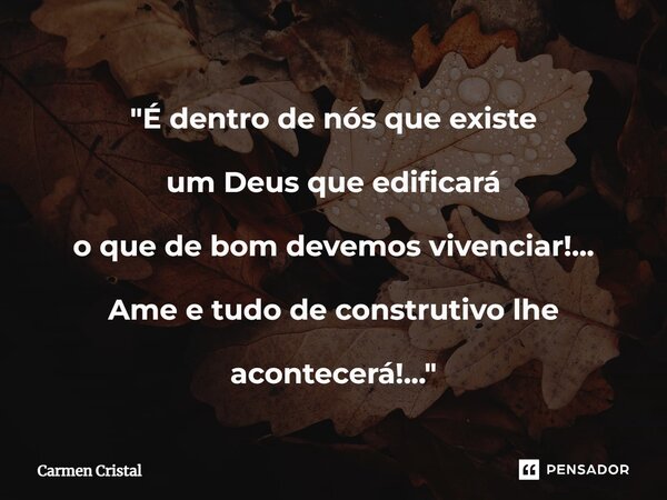 "⁠É dentro de nós que existe um Deus que edificará o que de bom devemosvivenciar!... Ame e tudo de construtivo lhe acontecerá!..."... Frase de Carmen Cristal.