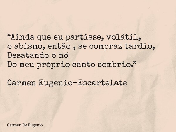 “Ainda que eu partisse, volátil, o abismo, então , se compraz tardio, Desatando o nó Do meu próprio canto sombrio.” Carmen Eugenio-Escartelate... Frase de Carmen De Eugenio.