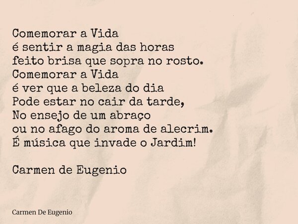 Comemorar a Vida é sentir a magia das horas feito brisa que sopra no rosto. Comemorar a Vida é ver que a beleza do dia Pode estar no cair da tarde, No ensejo de... Frase de Carmen De Eugenio.