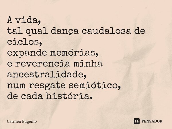 ⁠A vida, tal qual dança caudalosa de ciclos, expande memórias, e reverencia minha ancestralidade, num resgate semiótico, de cada história.... Frase de Carmen Eugenio.