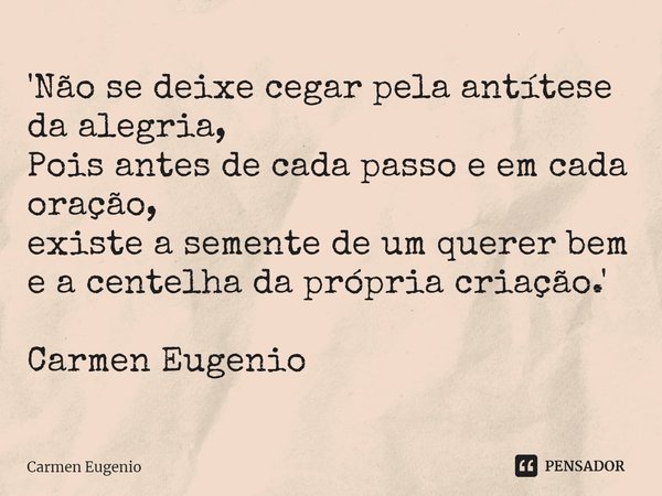 '⁠Não se deixe cegar pela antítese da alegria,
Pois antes de cada passo e em cada oração,
existe a semente de um querer bem
e a centelha da própria criação.' Ca... Frase de Carmen Eugenio.