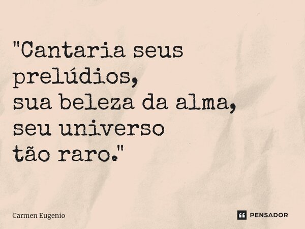 ⁠"Cantaria seus prelúdios, sua beleza da alma, seu universo tão raro."... Frase de Carmen Eugenio.