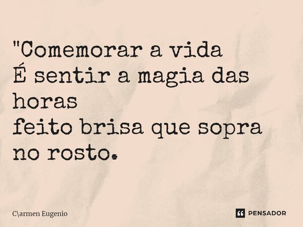 "⁠Comemorar a vida É sentir a magia das horas feito brisa que sopra no rosto.... Frase de Carmen Eugenio.