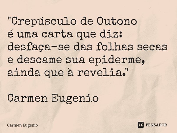 "⁠Crepúsculo de Outono
é uma carta que diz:
desfaça-se das folhas secas
e descame sua epiderme,
ainda que à revelia." Carmen Eugenio... Frase de Carmen Eugenio.