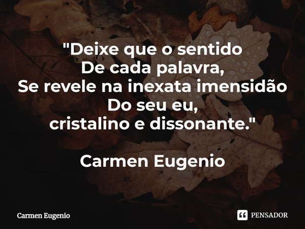 "⁠Deixe que o sentido
De cada palavra,
Se revele na inexata imensidão
Do seu eu,
cristalino e dissonante." Carmen Eugenio... Frase de Carmen Eugenio.