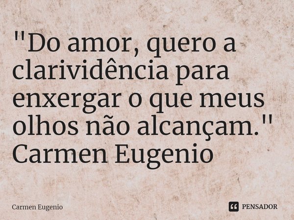 ⁠"Do amor, quero a clarividência para enxergar o que meus olhos não alcançam." Carmen Eugenio... Frase de Carmen Eugenio.