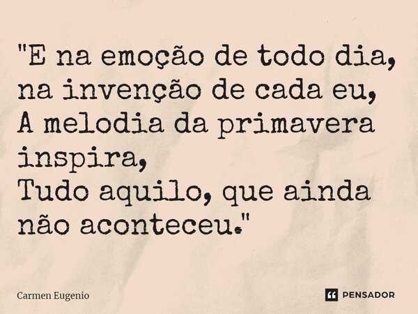 "⁠E na emoção de todo dia, na invenção de cada eu, A melodia da primavera inspira, Tudo aquilo, que ainda não aconteceu."... Frase de Carmen Eugenio.