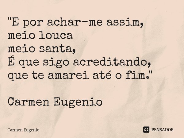 "⁠E por achar-me assim,
meio louca
meio santa,
É que sigo acreditando,
que te amarei até o fim." Carmen Eugenio... Frase de Carmen Eugenio.