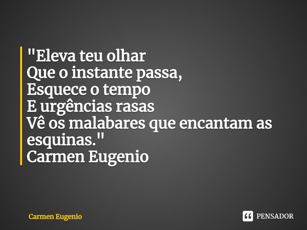 "⁠Eleva teu olhar
Que o instante passa,
Esquece o tempo
E urgências rasas
Vê os malabares que encantam as esquinas."
Carmen Eugenio... Frase de Carmen Eugenio.