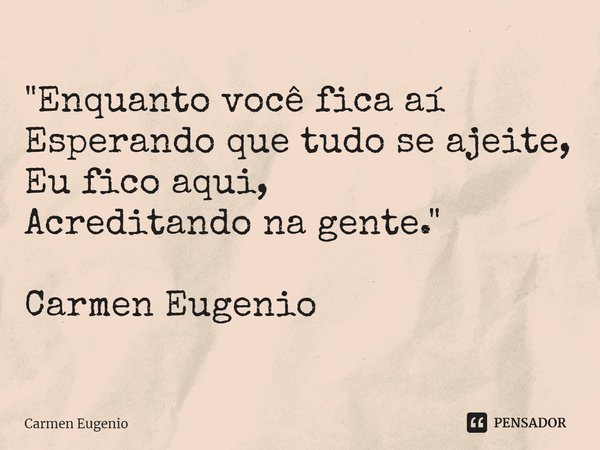 "⁠Enquanto você fica aí
Esperando que tudo se ajeite,
Eu fico aqui,
Acreditando na gente." Carmen Eugenio... Frase de Carmen Eugenio.