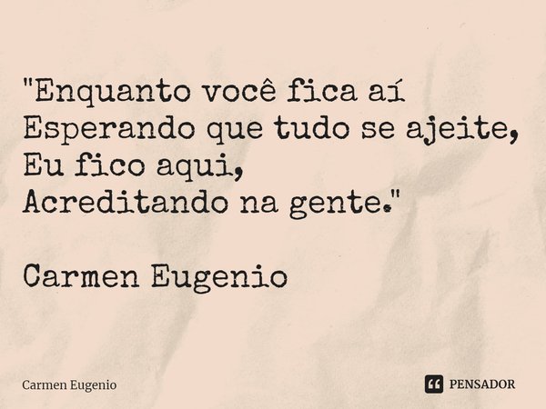 "⁠Enquanto você fica aí
Esperando que tudo se ajeite,
Eu fico aqui,
Acreditando na gente." Carmen Eugenio... Frase de Carmen Eugenio.