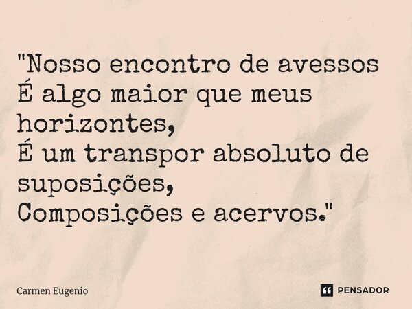 ⁠"Nosso encontro de avessos É algo maior que meus horizontes, É um transpor absoluto de suposições, Composições e acervos."... Frase de Carmen Eugenio.