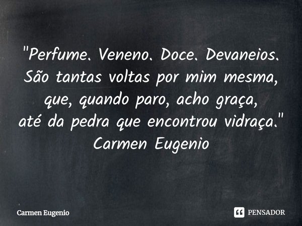 ⁠"⁠Perfume. Veneno. Doce. Devaneios.
São tantas voltas por mim mesma,
que, quando paro, acho graça,
até da pedra que encontrou vidraça."
Carmen Eugeni... Frase de Carmen Eugenio.