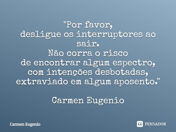 "⁠Por favor,
desligue os interruptores ao sair.
Não corra o risco
de encontrar algum espectro,
com intenções desbotadas,
extraviado em algum aposento."... Frase de Carmen Eugenio.