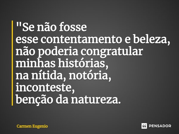 ⁠"Se não fosse esse contentamento e beleza, não poderia congratular minhas histórias, na nítida, notória, inconteste, benção da natureza.... Frase de Carmen Eugenio.