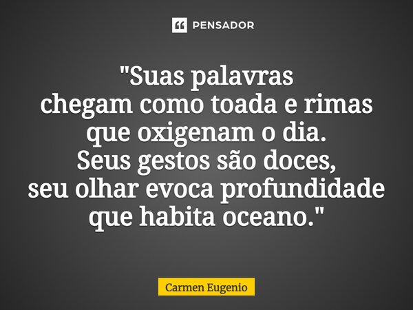 "⁠Suas palavras chegam como toada e rimas que oxigenam o dia. Seus gestos são doces, seu olhar evoca profundidade que habita oceano."... Frase de Carmen Eugenio.