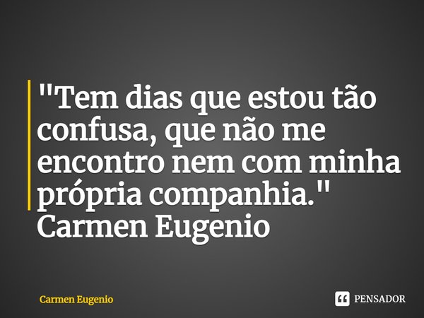 ⁠"Tem dias que estou tão confusa, que não me encontro nem com minha própria companhia."
Carmen Eugenio... Frase de Carmen Eugenio.
