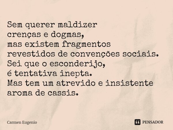 ⁠Sem querer maldizer crenças e dogmas, mas existem fragmentos revestidos de convenções sociais. Sei que o esconderijo, é tentativa inepta. Mas tem um atrevido e... Frase de Carmen Eugenio.