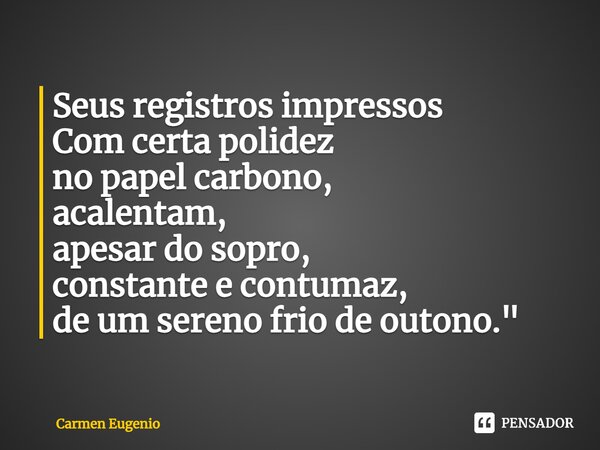 ⁠Seus registros impressos Com certa polidez no papel carbono, acalentam, apesar do sopro, constante e contumaz, de um sereno frio de outono."... Frase de Carmen Eugenio.