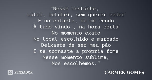 "Nesse instante, Lutei, relutei, sem querer ceder E no entanto, eu me rendo À tudo vindo , na hora certa No momento exato No local escolhido e marcado Deix... Frase de Carmen Gomes.