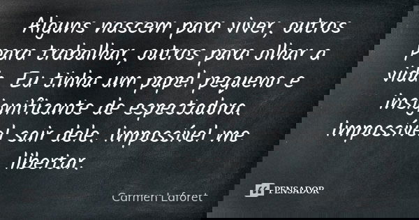 Alguns nascem para viver, outros para trabalhar, outros para olhar a vida. Eu tinha um papel pequeno e insignificante de espectadora. Impossível sair dele. Impo... Frase de Carmen Laforet.