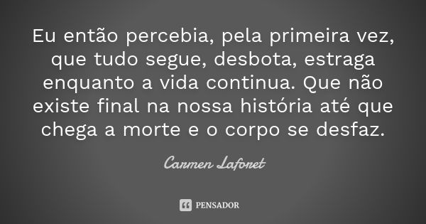 Eu então percebia, pela primeira vez, que tudo segue, desbota, estraga enquanto a vida continua. Que não existe final na nossa história até que chega a morte e ... Frase de Carmen Laforet.