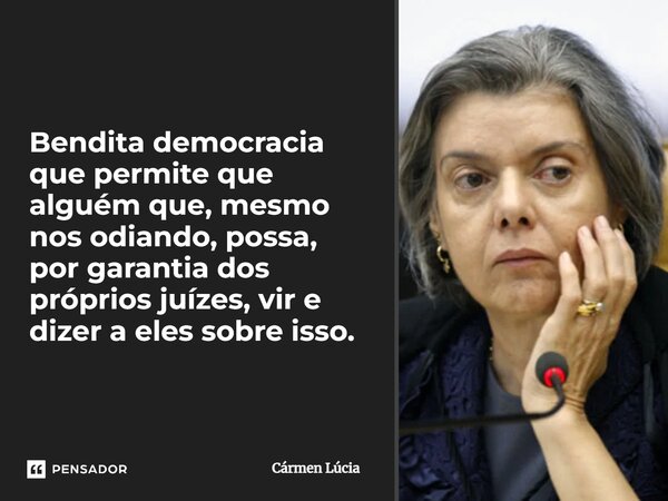 Bendita democracia que permite que alguém que, mesmo nos odiando, possa, por garantia dos próprios juízes, vir e dizer a eles sobre isso.... Frase de Cármen Lúcia.