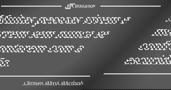 Muitas pessoas vivem e morrem sem nunca se confrontarem com a escuridão.... Frase de Carmen Maria Machado.