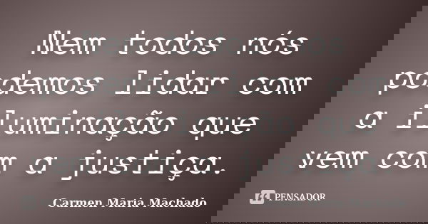 Nem todos nós podemos lidar com a iluminação que vem com a justiça.... Frase de Carmen Maria Machado.