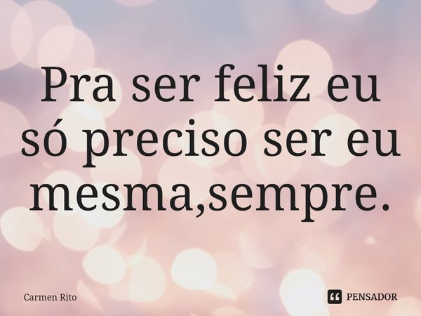 ⁠Pra ser feliz eu só preciso ser eu mesma,sempre.... Frase de Carmen Rito.