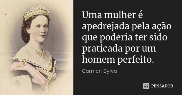 Uma mulher é apedrejada pela ação que poderia ter sido praticada por um homem perfeito.... Frase de Carmen Sylva.