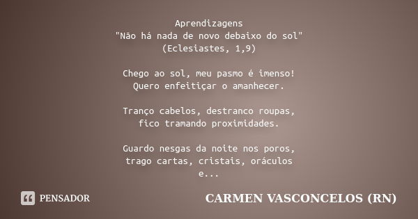 Aprendizagens "Não há nada de novo debaixo do sol" (Eclesiastes, 1,9) Chego ao sol, meu pasmo é imenso! Quero enfeitiçar o amanhecer. Tranço cabelos, ... Frase de CARMEN VASCONCELOS (RN).