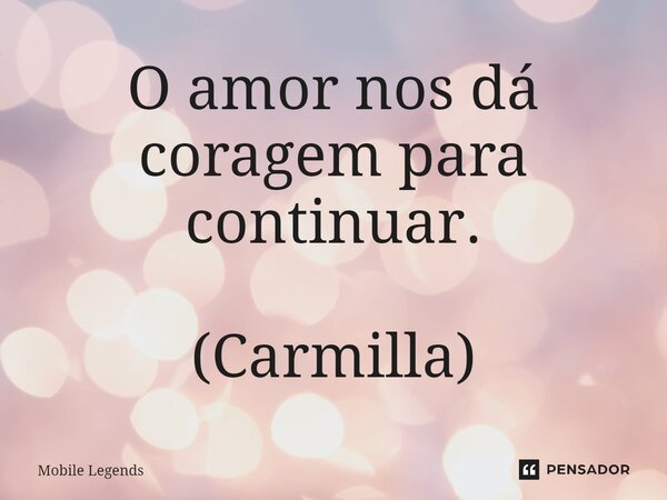 ⁠O amor nos dá coragem para continuar. (Carmilla)... Frase de Mobile Legends.