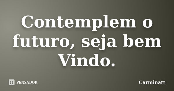 Contemplem o futuro, seja bem Vindo.... Frase de Carminatt.