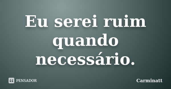 Eu serei ruim quando necessário.... Frase de Carminatt.