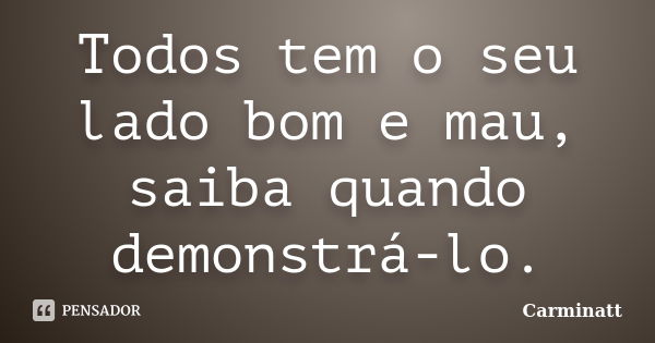 Todos tem o seu lado bom e mau, saiba quando demonstrá-lo.... Frase de Carminatt.