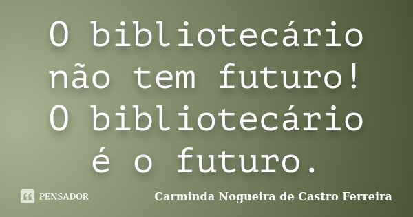 O bibliotecário não tem futuro! O bibliotecário é o futuro.... Frase de Carminda Nogueira de Castro Ferreira.