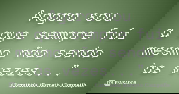 Agora sou a que sempre fui mesmo não sendo às vezes..."... Frase de Carminha Barreto Campello.