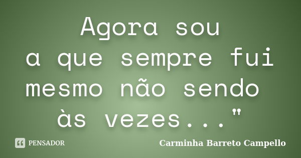 Agora sou a que sempre fui mesmo não sendo às vezes..."... Frase de Carminha Barreto Campello.